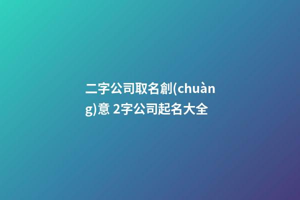 二字公司取名創(chuàng)意 2字公司起名大全-第1張-公司起名-玄機派